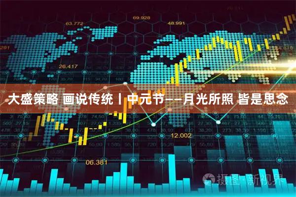 大盛策略 画说传统丨中元节——月光所照 皆是思念