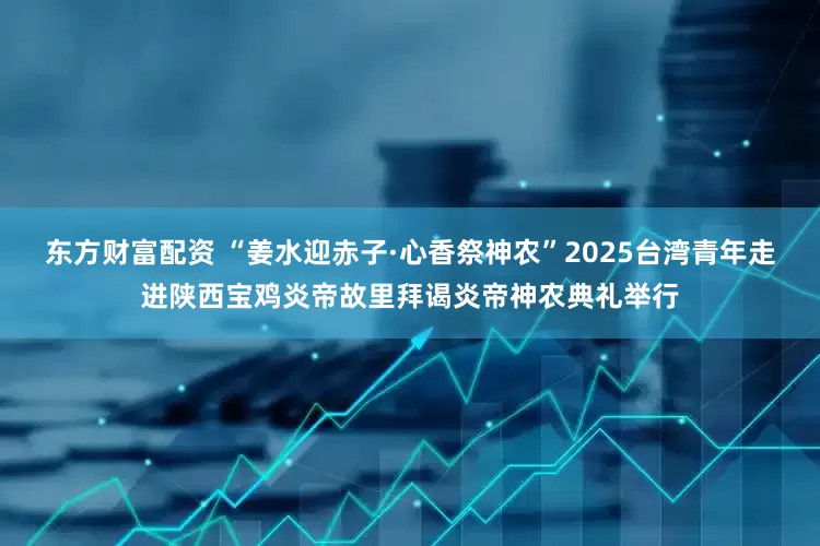 东方财富配资 “姜水迎赤子·心香祭神农”2025台湾青年走进陕西宝鸡炎帝故里拜谒炎帝神农典礼举行