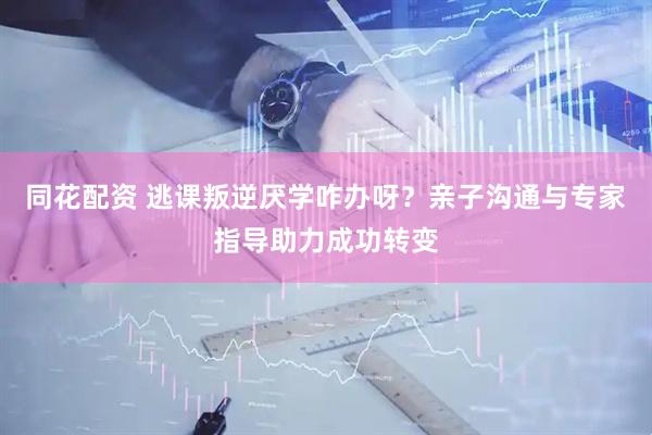 同花配资 逃课叛逆厌学咋办呀？亲子沟通与专家指导助力成功转变