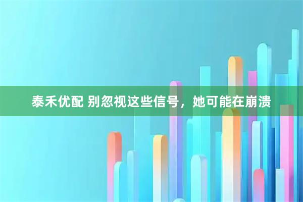 泰禾优配 别忽视这些信号，她可能在崩溃