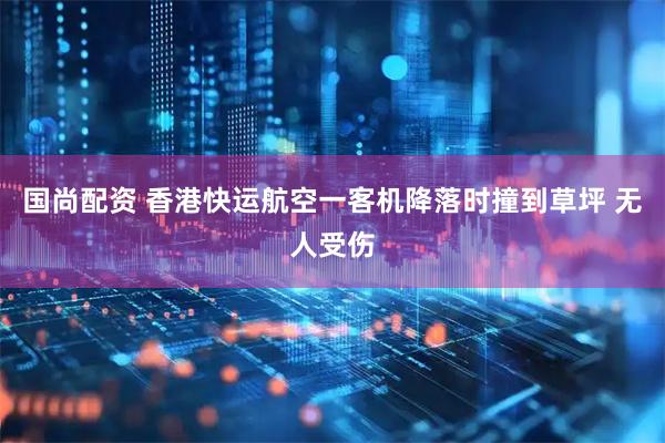 国尚配资 香港快运航空一客机降落时撞到草坪 无人受伤
