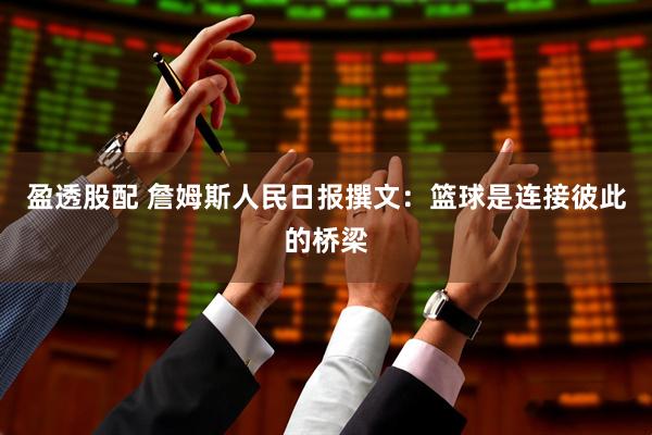 盈透股配 詹姆斯人民日报撰文：篮球是连接彼此的桥梁