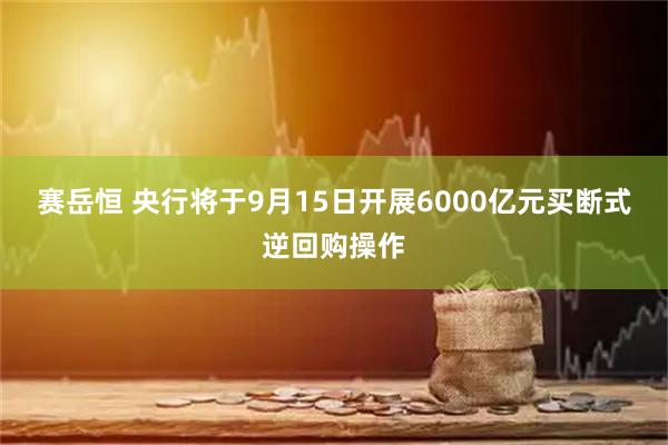 赛岳恒 央行将于9月15日开展6000亿元买断式逆回购操作