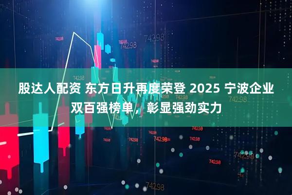 股达人配资 东方日升再度荣登 2025 宁波企业双百强榜单，彰显强劲实力