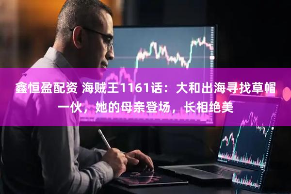 鑫恒盈配资 海贼王1161话：大和出海寻找草帽一伙，她的母亲登场，长相绝美