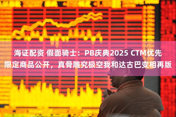 海证配资 假面骑士：PB庆典2025 CTM优先限定商品公开，真骨雕究极空我和达古巴变相再版