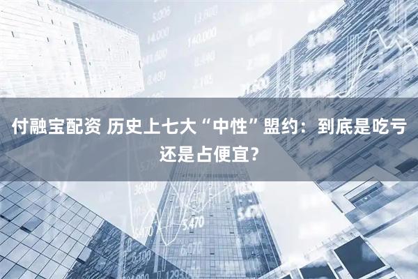 付融宝配资 历史上七大“中性”盟约：到底是吃亏还是占便宜？