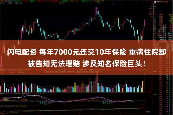 闪电配资 每年7000元连交10年保险 重病住院却被告知无法理赔 涉及知名保险巨头！