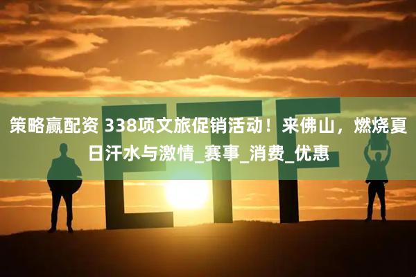 策略赢配资 338项文旅促销活动!来佛山,燃烧夏日汗水与激情_赛事_消费_优惠