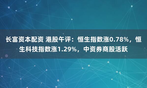 长富资本配资 港股午评:恒生指数涨0.78%,恒生科技指数涨1.29%,中资券商股活跃