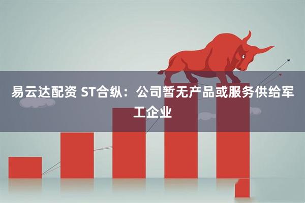 易云达配资 ST合纵:公司暂无产品或服务供给军工企业