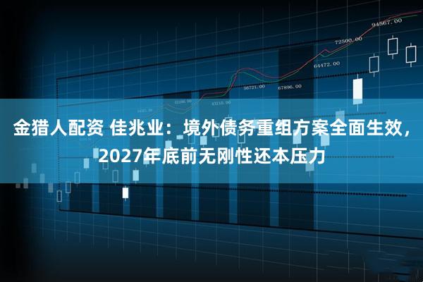 金猎人配资 佳兆业:境外债务重组方案全面生效,2027年底前无刚性还本压力
