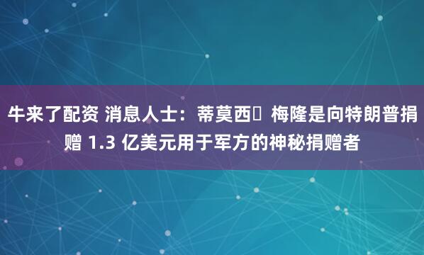 牛来了配资 消息人士:蒂莫西・梅隆是向特朗普捐赠 1.3 亿美元用于军方的神秘捐赠者