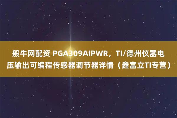 般牛网配资 PGA309AIPWR,TI/德州仪器电压输出可编程传感器调节器详情(鑫富立TI专营)