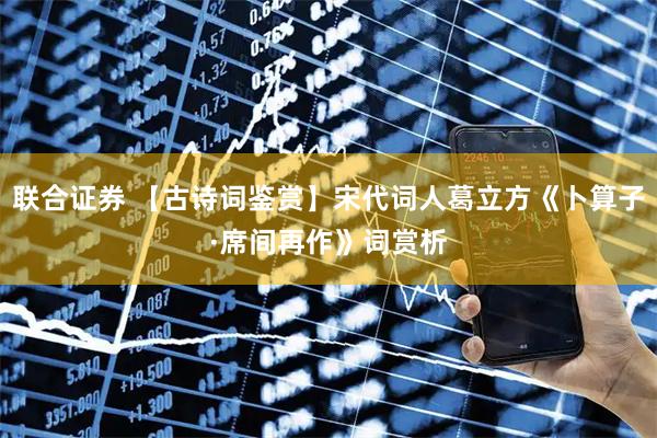 联合证券 【古诗词鉴赏】宋代词人葛立方《卜算子·席间再作》词赏析