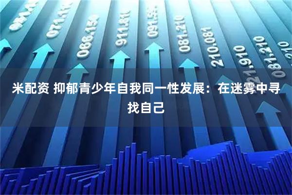 米配资 抑郁青少年自我同一性发展:在迷雾中寻找自己