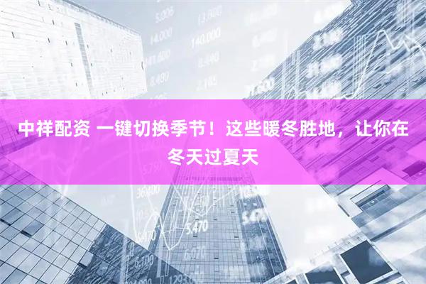 中祥配资 一键切换季节!这些暖冬胜地,让你在冬天过夏天