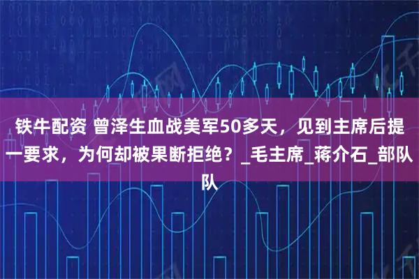 铁牛配资 曾泽生血战美军50多天，见到主席后提一要求，为何却被果断拒绝？_毛主席_蒋介石_部队