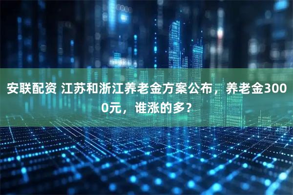 安联配资 江苏和浙江养老金方案公布，养老金3000元，谁涨的多？