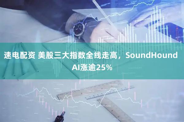 速电配资 美股三大指数全线走高，SoundHound AI涨逾25%