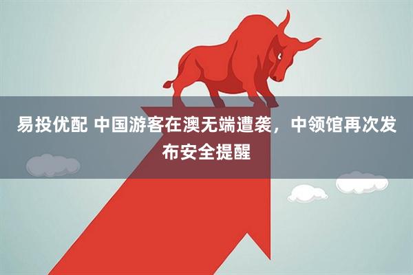 易投优配 中国游客在澳无端遭袭，中领馆再次发布安全提醒