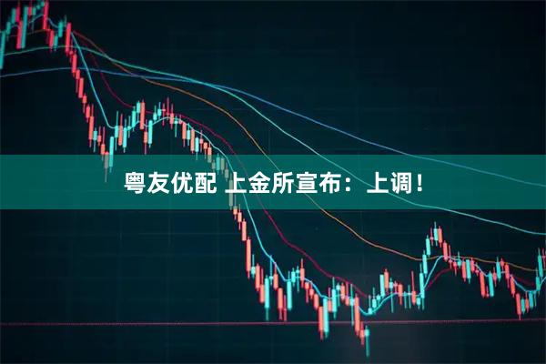 粤友优配 上金所宣布：上调！