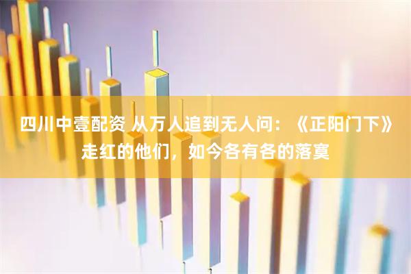 四川中壹配资 从万人追到无人问：《正阳门下》走红的他们，如今各有各的落寞