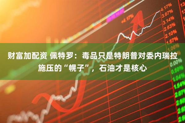 财富加配资 佩特罗：毒品只是特朗普对委内瑞拉施压的“幌子”，石油才是核心