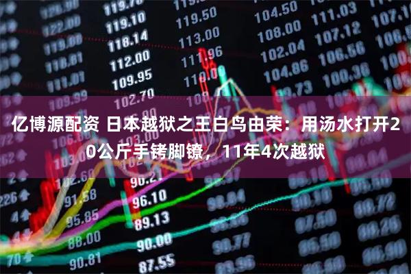 亿博源配资 日本越狱之王白鸟由荣：用汤水打开20公斤手铐脚镣，11年4次越狱