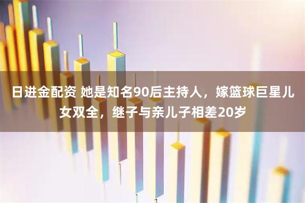 日进金配资 她是知名90后主持人，嫁篮球巨星儿女双全，继子与亲儿子相差20岁