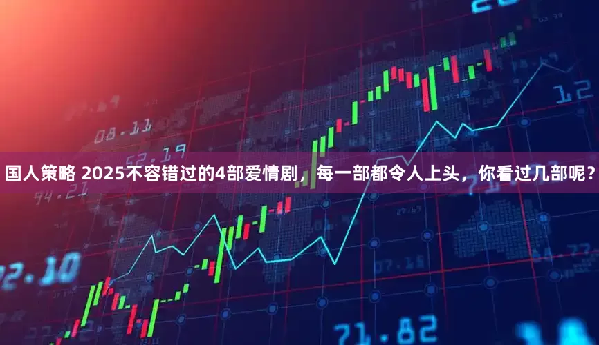 国人策略 2025不容错过的4部爱情剧，每一部都令人上头，你看过几部呢？