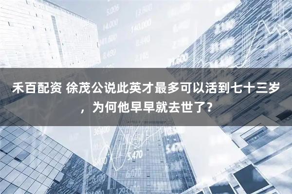 禾百配资 徐茂公说此英才最多可以活到七十三岁，为何他早早就去世了？