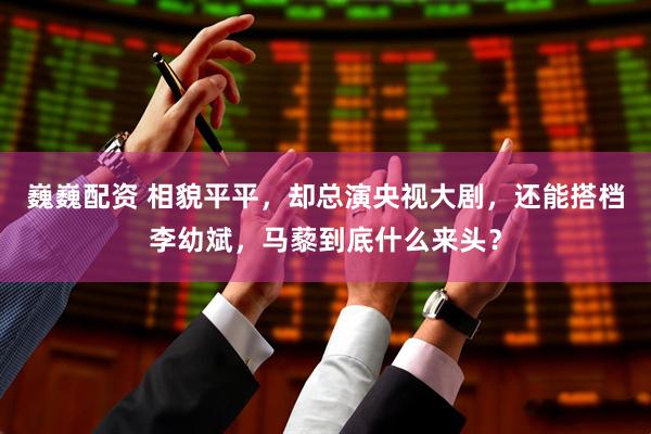 巍巍配资 相貌平平，却总演央视大剧，还能搭档李幼斌，马藜到底什么来头？