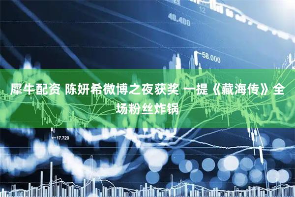犀牛配资 陈妍希微博之夜获奖 一提《藏海传》全场粉丝炸锅