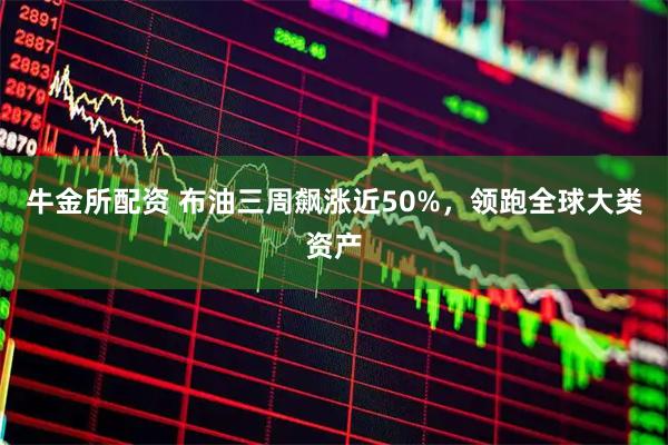 牛金所配资 布油三周飙涨近50%，领跑全球大类资产