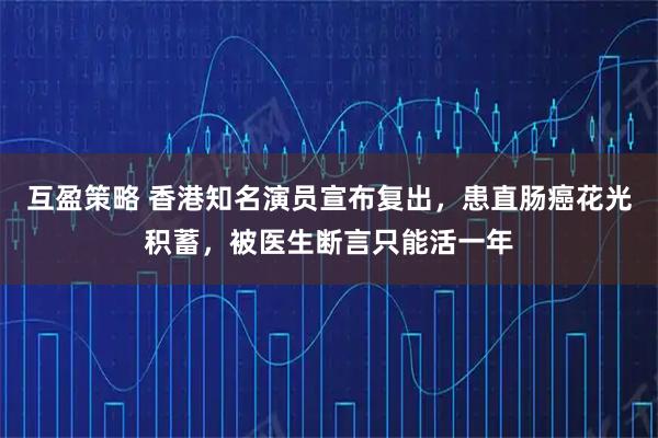 互盈策略 香港知名演员宣布复出，患直肠癌花光积蓄，被医生断言只能活一年