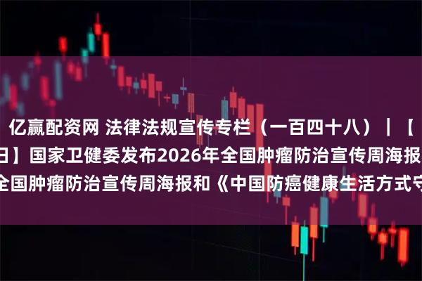 亿赢配资网 法律法规宣传专栏（一百四十八）｜【2026年卫生健康宣传日】国家卫健委发布2026年全国肿瘤防治宣传周海报和《中国防癌健康生活方式守则》